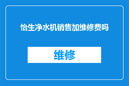 怡生净水机销售加维修费吗(怡生净水机销售是否包含维修服务费用？)