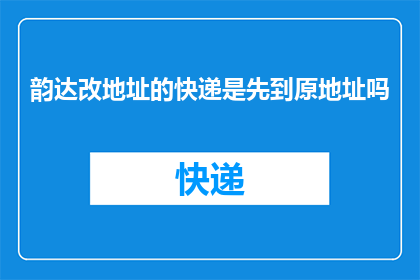 韵达改地址的快递是先到原地址吗(韵达快递更改地址后，包裹是否会首先送达原地址？)