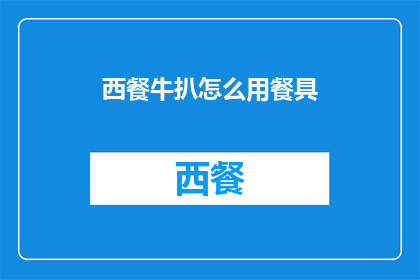 西餐牛扒怎么用餐具(西餐牛扒的餐具使用指南：如何优雅地享用这道经典美食？)