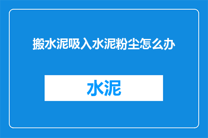 搬水泥吸入水泥粉尘怎么办(面对搬水泥时吸入粉尘的困扰，我们该如何应对？)