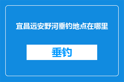 宜昌远安野河垂钓地点在哪里(宜昌远安野河垂钓地点在哪里？)