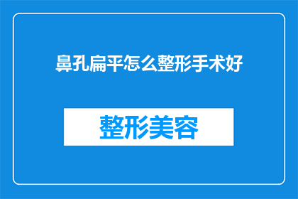 鼻孔扁平怎么整形手术好(如何改善鼻孔扁平的问题？整形手术是最佳选择吗？)