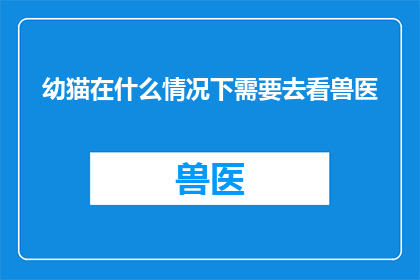 幼猫在什么情况下需要去看兽医(幼猫在哪些情况下需要及时寻求兽医的帮助？)