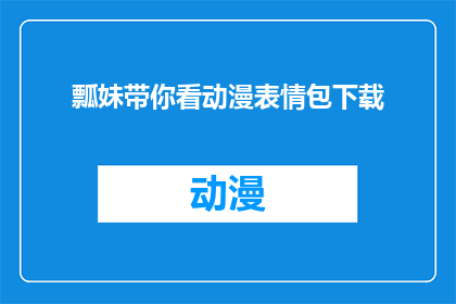 瓢妹带你看动漫表情包下载(瓢妹带你探索动漫表情包的下载之旅，你准备好迎接这场视觉盛宴了吗？)