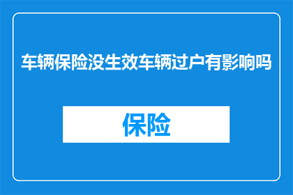 车辆保险没生效车辆过户有影响吗(车辆保险未生效是否会影响车辆过户？)