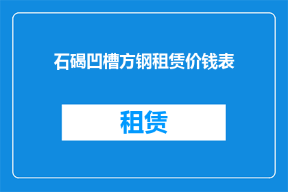 石碣凹槽方钢租赁价钱表(石碣凹槽方钢租赁价格表是否公开透明？)