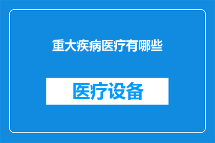 重大疾病医疗有哪些(重大疾病治疗的全面指南：您需要了解的医疗选项有哪些？)