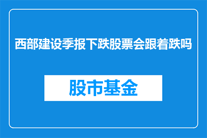 西部建设季报下跌股票会跟着跌吗(西部建设季报下跌是否会导致其股票跟随下跌？)
