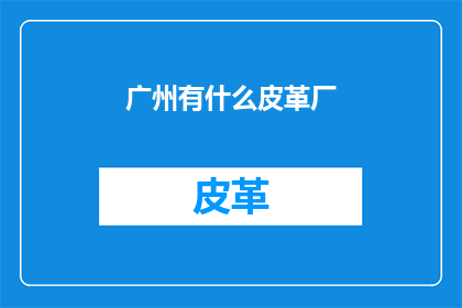 广州有什么皮革厂(广州有哪些知名的皮革制品制造企业？)