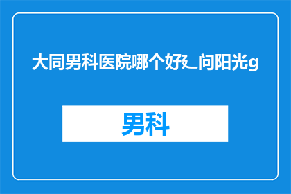 大同男科医院哪个好廴问阳光g(哪个大同男科医院最好？这个问题，你希望我如何回答？)