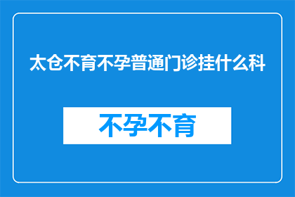 太仓不育不孕普通门诊挂什么科(太仓地区不孕症患者应前往哪个科室进行普通门诊挂号？)