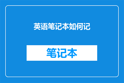 英语笔记本如何记(HowtoEnhanceYourEnglishNotebookAComprehensiveGuidetoMasteringtheArtofNotetaking)
