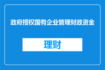 政府授权国有企业管理财政资金(政府是否授权国有企业管理财政资金？)