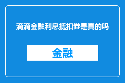 滴滴金融利息抵扣券是真的吗(滴滴金融利息抵扣券的真实性是否可靠？)
