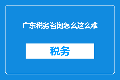 广东税务咨询怎么这么难(广东税务咨询为何如此困难？)