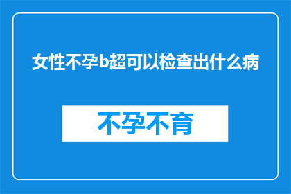 女性不孕b超可以检查出什么病(女性不孕症的B超检查能揭示哪些潜在疾病？)