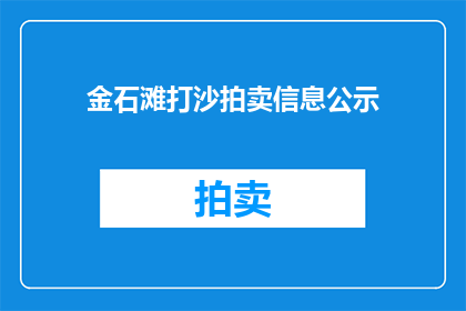 金石滩打沙拍卖信息公示(金石滩打沙拍卖信息公示是否已公开透明？)