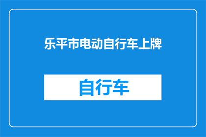 乐平市电动自行车上牌(乐平市电动自行车上牌流程及要求详解)