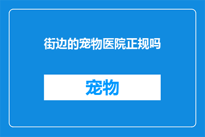 街边的宠物医院正规吗(街边宠物医院是否正规？)
