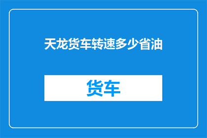 天龙货车转速多少省油(如何有效降低天龙货车的油耗？)