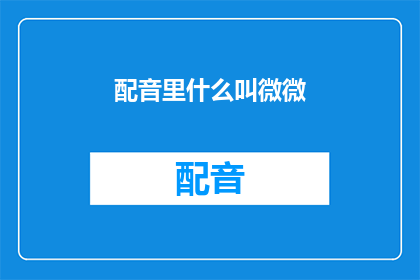 配音里什么叫微微(配音中微微一词的含义是什么？)