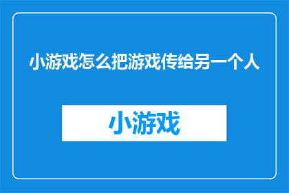 小游戏怎么把游戏传给另一个人(如何将游戏内容安全地传递给另一人？)