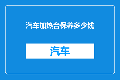 汽车加热台保养多少钱(汽车加热台保养费用是多少？)
