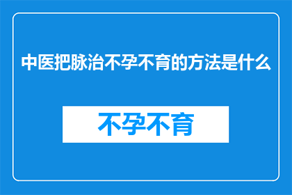 中医把脉治不孕不育的方法是什么(中医如何通过把脉来治疗不孕不育？)