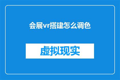 会展vr搭建怎么调色(如何调整会展VR搭建的色调以提升视觉效果？)