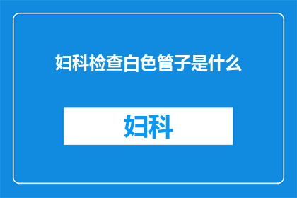 妇科检查白色管子是什么(妇科检查中白色管子的作用是什么？)
