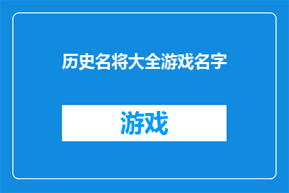 历史名将大全游戏名字(历史名将大全游戏名字：探索古代英雄的荣耀与传奇)