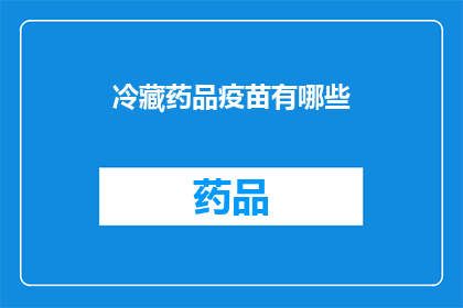 冷藏药品疫苗有哪些(冷藏药品疫苗的多样性：你了解哪些是常见的吗？)