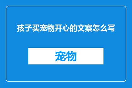 孩子买宠物开心的文案怎么写(孩子买宠物，他们的喜悦之情如何表达？)