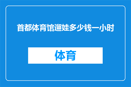 首都体育馆遛娃多少钱一小时(首都体育馆遛娃一小时多少钱？)