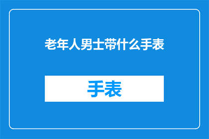 老年人男士带什么手表(老年人男士在选择手表时，应该考虑哪些因素？)
