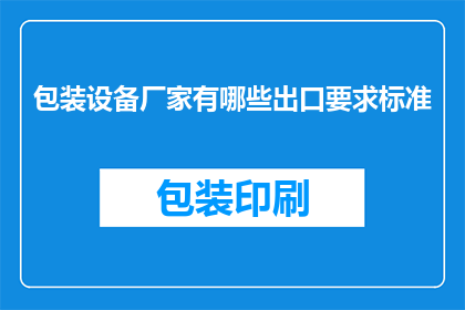 包装设备厂家有哪些出口要求标准(哪些包装设备厂家需要遵循出口要求标准？)