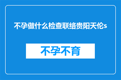 不孕做什么检查联络贵阳天伦s(不孕症患者应如何进行专业检查？贵阳天伦医院提供哪些服务？)