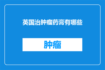 英国治肿瘤药膏有哪些(英国治肿瘤药膏的多样性与疗效：探索市场上的主要产品)