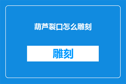葫芦裂口怎么雕刻(如何雕刻葫芦以裂口为特色？)
