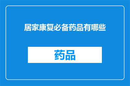 居家康复必备药品有哪些(居家康复期间，您需要准备哪些药品？)