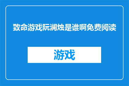 致命游戏阮澜烛是谁啊免费阅读(致命游戏中阮澜烛的角色是谁？能否提供免费阅读资源？)