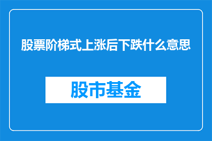 股票阶梯式上涨后下跌什么意思(股票阶梯式上涨后下跌意味着什么？)