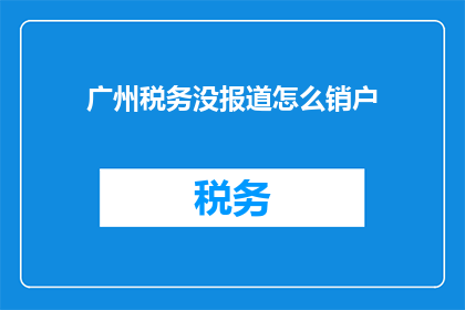 广州税务没报道怎么销户(广州税务未报道情况下如何进行销户操作？)