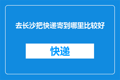 去长沙把快递寄到哪里比较好(长沙寄快递的最佳地点是哪里？)