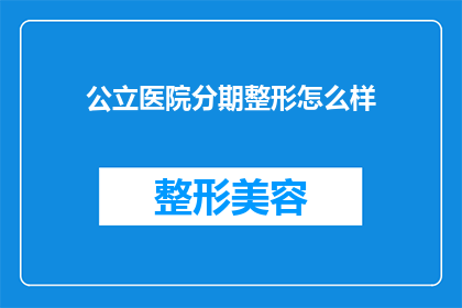 公立医院分期整形怎么样(公立医院分期整形服务是否可靠？)