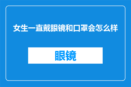 女生一直戴眼镜和口罩会怎么样(女生长时间佩戴眼镜和口罩会带来哪些影响？)