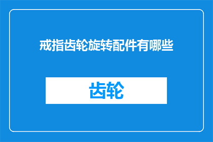 戒指齿轮旋转配件有哪些(探索戒指齿轮旋转配件的多样性：你了解哪些类型的旋转配件？)