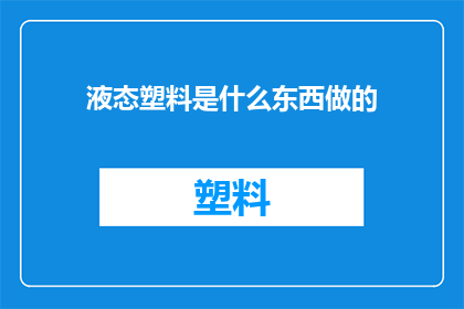 液态塑料是什么东西做的(液态塑料是如何被制造出来的？)