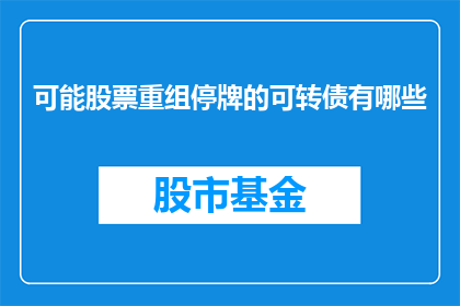 可能股票重组停牌的可转债有哪些(哪些可转债可能面临股票重组期间的停牌风险？)