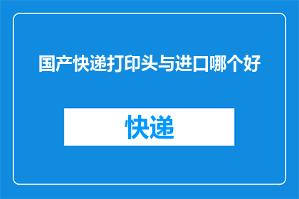 国产快递打印头与进口哪个好(国产快递打印头与进口产品，哪个更胜一筹？)